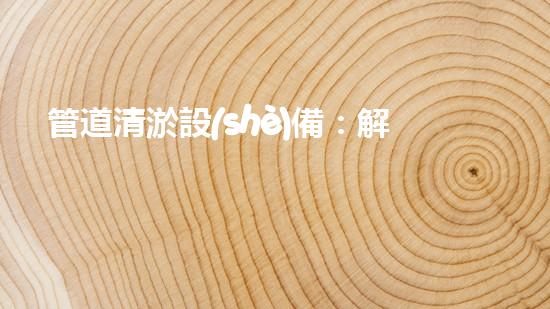 管道清淤設(shè)備：解放你的管道！